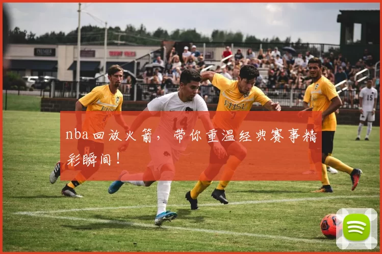 nba回放火箭，带你重温经典赛事精彩瞬间！