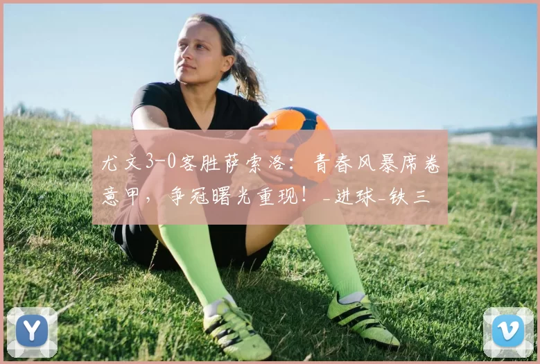 尤文3-0客胜萨索洛：青春风暴席卷意甲，争冠曙光重现！_进球_铁三_欧冠