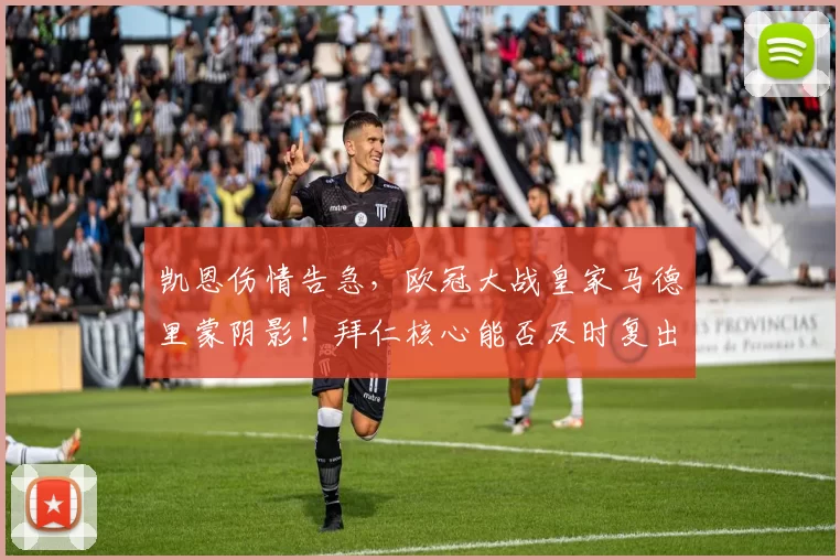 凯恩伤情告急，欧冠大战皇家马德里蒙阴影！拜仁核心能否及时复出？