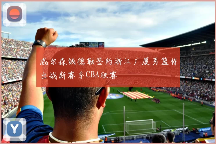 威尔森钱德勒签约浙江广厦男篮将出战新赛季CBA联赛