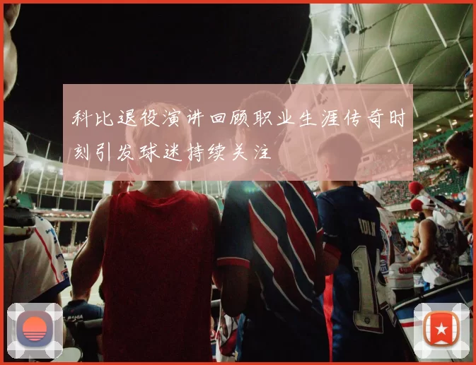 科比退役演讲回顾职业生涯传奇时刻引发球迷持续关注
