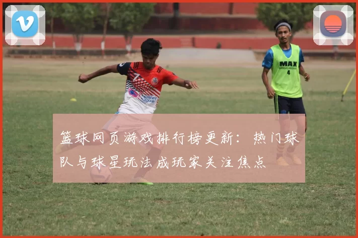 篮球网页游戏排行榜更新：热门球队与球星玩法成玩家关注焦点