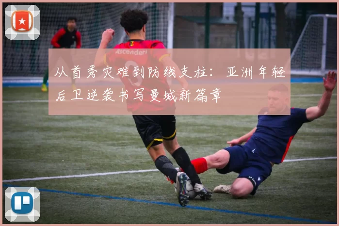 从首秀灾难到防线支柱：亚洲年轻后卫逆袭书写曼城新篇章