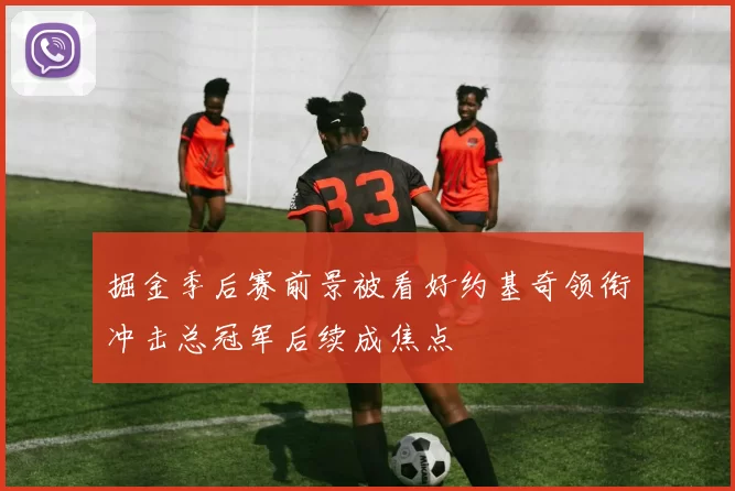 掘金季后赛前景被看好约基奇领衔冲击总冠军后续成焦点