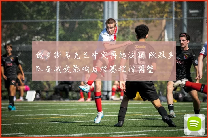 俄罗斯乌克兰冲突再起波澜 欧冠多队备战受影响后续赛程待调整