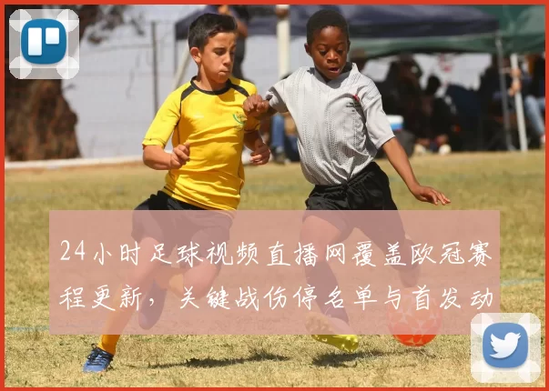 24小时足球视频直播网覆盖欧冠赛程更新，关键战伤停名单与首发动态同步查询