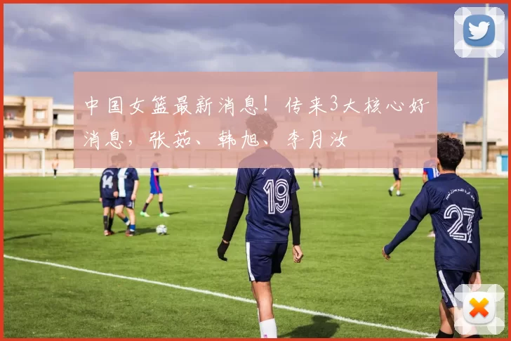 中国女篮最新消息！传来3大核心好消息，张茹、韩旭、李月汝