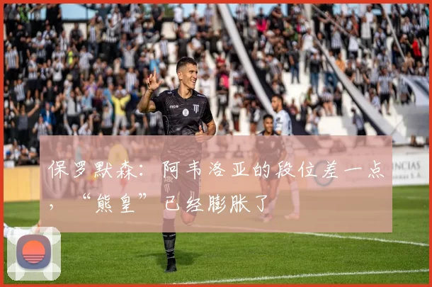 保罗默森：阿韦洛亚的段位差一点，“熊皇”已经膨胀了