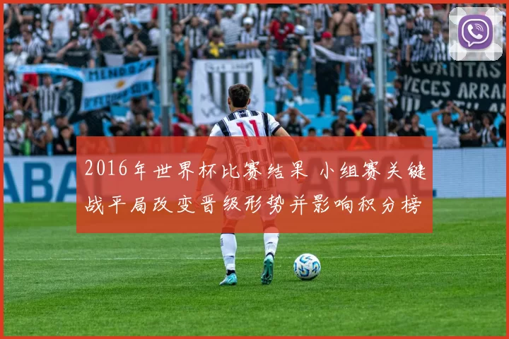 2016年世界杯比赛结果 小组赛关键战平局改变晋级形势并影响积分榜
