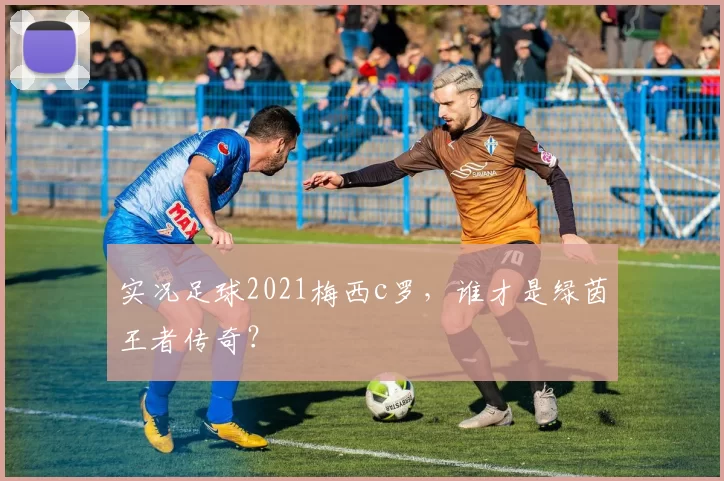 实况足球2021梅西c罗，谁才是绿茵王者传奇？