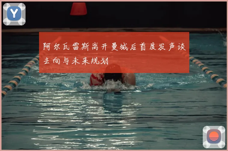 阿尔瓦雷斯离开曼城后首度发声谈去向与未来规划