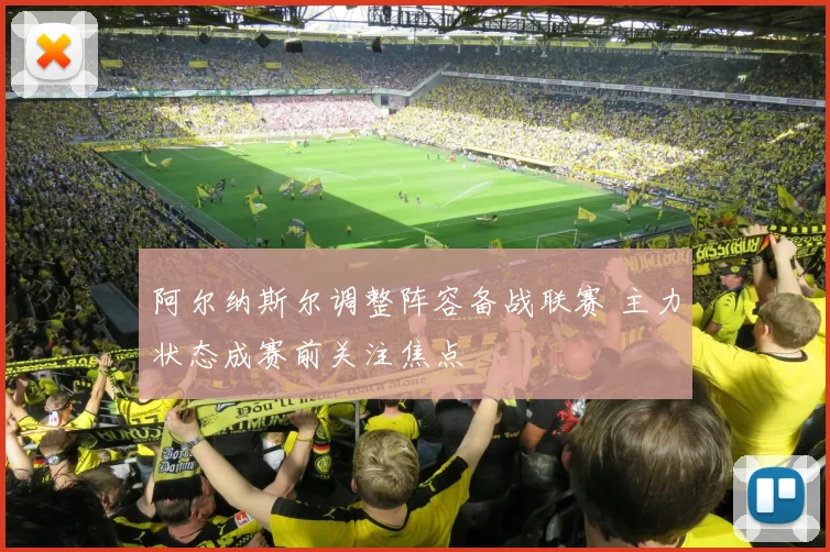 阿尔纳斯尔调整阵容备战联赛 主力状态成赛前关注焦点