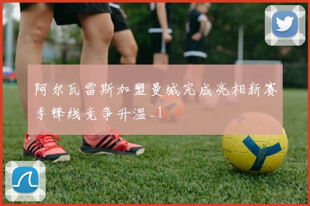 阿尔瓦雷斯加盟曼城完成亮相新赛季锋线竞争升温_1