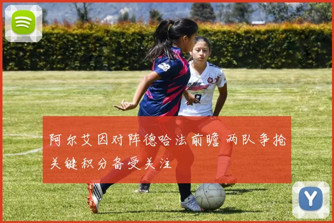 阿尔艾因对阵德哈法前瞻 两队争抢关键积分备受关注