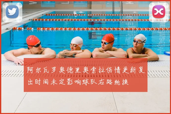阿尔瓦罗奥德里奥索拉伤情更新复出时间未定影响球队右路轮换