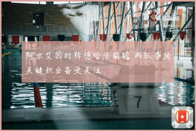 阿尔艾因对阵德哈法前瞻 两队争抢关键积分备受关注