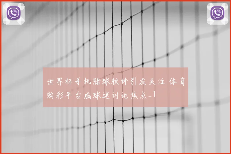世界杯手机赌球软件引发关注 体育购彩平台成球迷讨论焦点_1