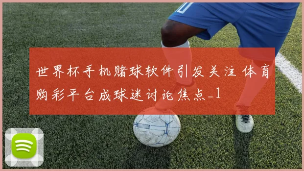世界杯手机赌球软件引发关注 体育购彩平台成球迷讨论焦点_1