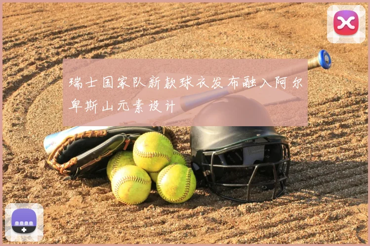 瑞士国家队新款球衣发布融入阿尔卑斯山元素设计