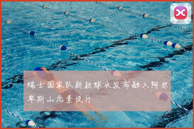 瑞士国家队新款球衣发布融入阿尔卑斯山元素设计