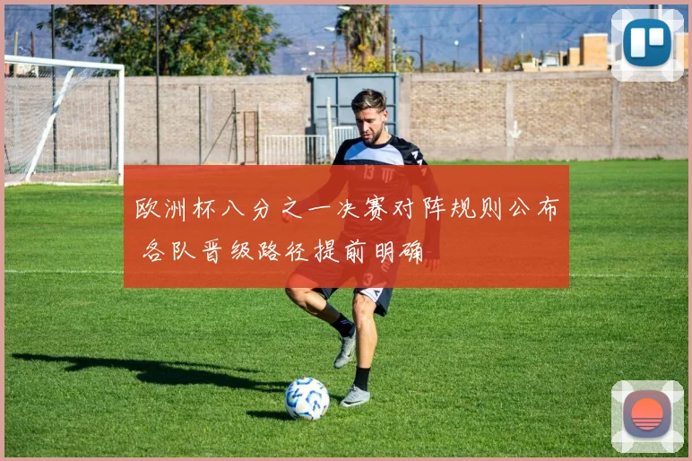 欧洲杯八分之一决赛对阵规则公布 各队晋级路径提前明确