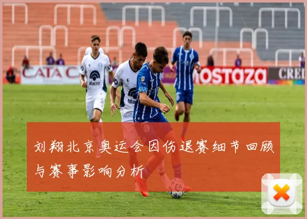 刘翔北京奥运会因伤退赛细节回顾与赛事影响分析