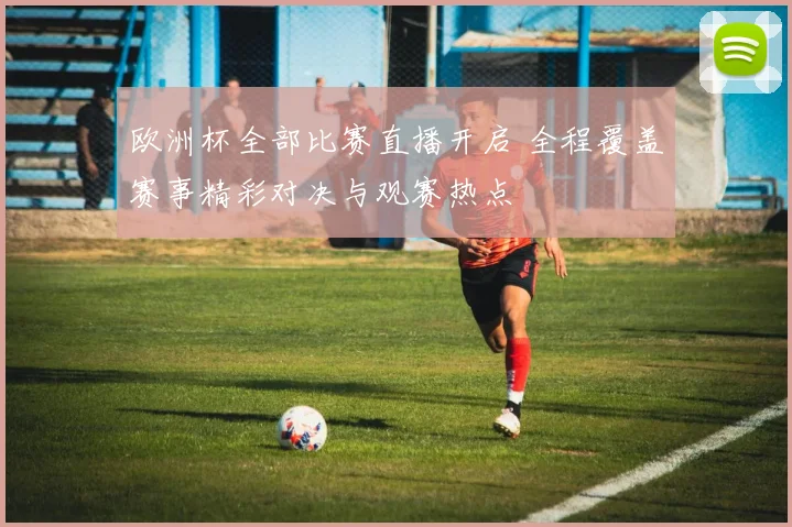 欧洲杯全部比赛直播开启 全程覆盖赛事精彩对决与观赛热点