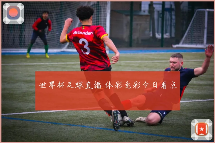 世界杯足球直播 体彩竞彩今日看点
