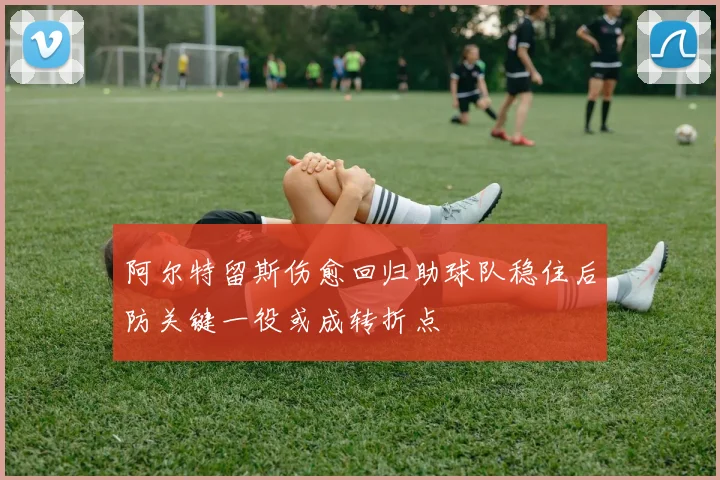 阿尔特留斯伤愈回归助球队稳住后防关键一役或成转折点